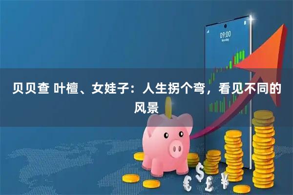 贝贝查 叶檀、女娃子：人生拐个弯，看见不同的风景