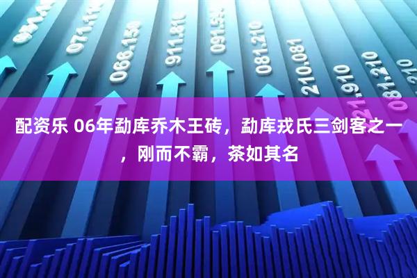配资乐 06年勐库乔木王砖，勐库戎氏三剑客之一，刚而不霸，茶如其名