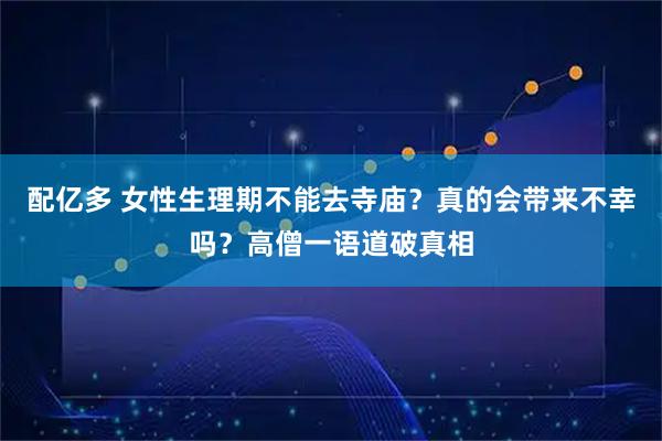 配亿多 女性生理期不能去寺庙？真的会带来不幸吗？高僧一语道破真相