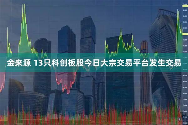 金来源 13只科创板股今日大宗交易平台发生交易