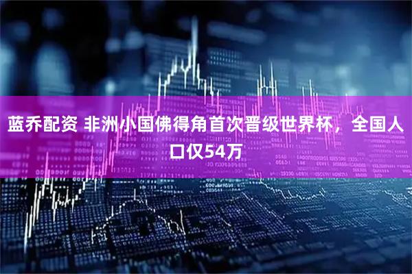 蓝乔配资 非洲小国佛得角首次晋级世界杯，全国人口仅54万