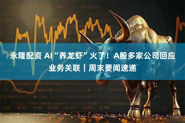 永隆配资 AI“养龙虾”火了！A股多家公司回应业务关联｜周末要闻速递
