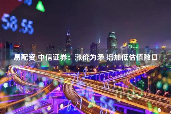 易配资 中信证券：涨价为矛 增加低估值敞口