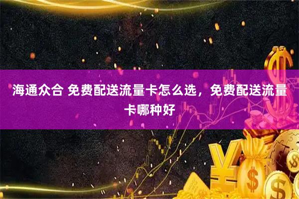 海通众合 免费配送流量卡怎么选，免费配送流量卡哪种好