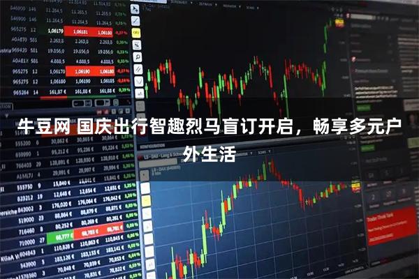 牛豆网 国庆出行智趣烈马盲订开启，畅享多元户外生活