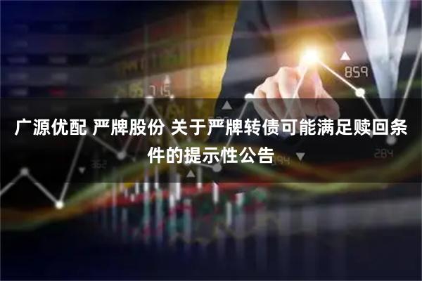广源优配 严牌股份 关于严牌转债可能满足赎回条件的提示性公告