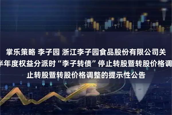 掌乐策略 李子园 浙江李子园食品股份有限公司关于实施2025年半年度权益分派时“李子转债”停止转股暨转股价格调整的提示性公告