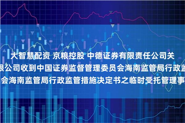 大智慧配资 京粮控股 中德证券有限责任公司关于海南京粮控股股份有限公司收到中国证券监督管理委员会海南监管局行政监管措施决定书之临时受托管理事务报告