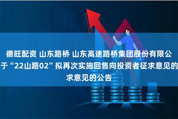 德旺配资 山东路桥 山东高速路桥集团股份有限公司关于“22山路02”拟再次实施回售向投资者征求意见的公告