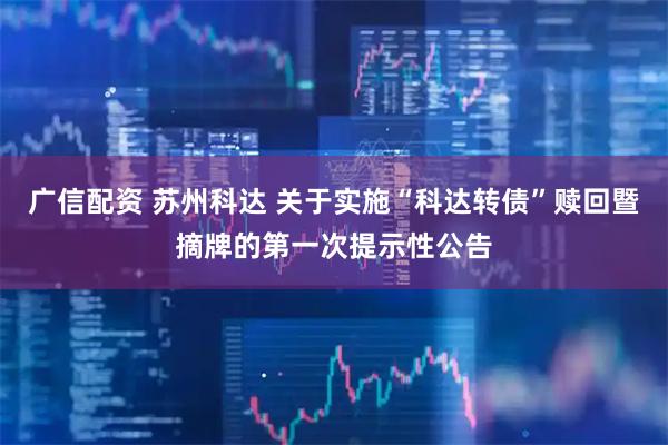 广信配资 苏州科达 关于实施“科达转债”赎回暨摘牌的第一次提示性公告