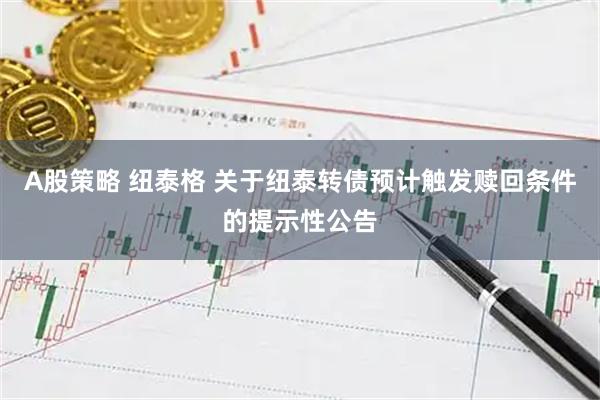 A股策略 纽泰格 关于纽泰转债预计触发赎回条件的提示性公告