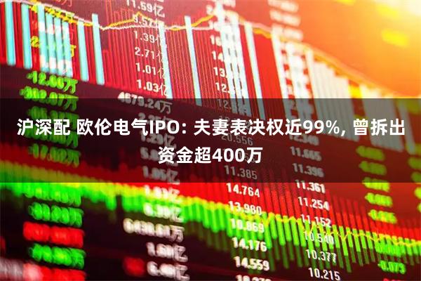 沪深配 欧伦电气IPO: 夫妻表决权近99%, 曾拆出资金超400万