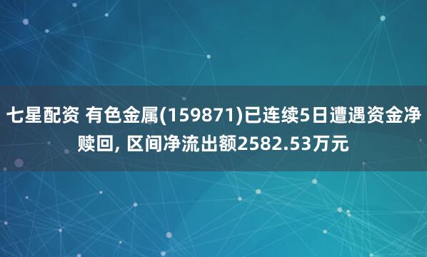 七星配资 有色金属(159871)已连续5日遭遇资金净赎回, 区间净流出额2582.53万元