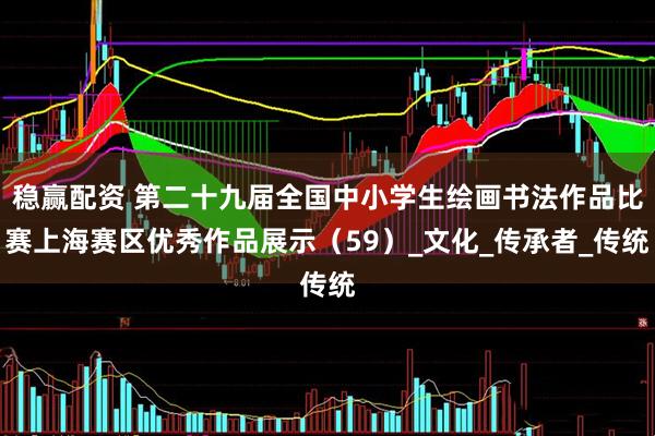 稳赢配资 第二十九届全国中小学生绘画书法作品比赛上海赛区优秀作品展示（59）_文化_传承者_传统