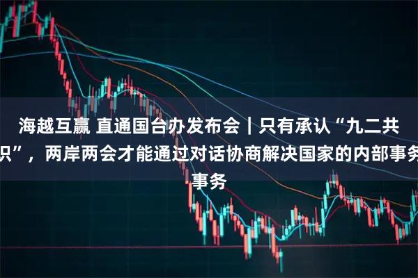 海越互赢 直通国台办发布会｜只有承认“九二共识”，两岸两会才能通过对话协商解决国家的内部事务