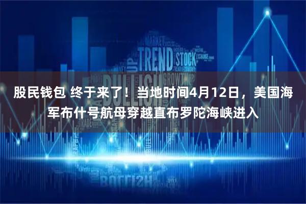股民钱包 终于来了！当地时间4月12日，美国海军布什号航母穿越直布罗陀海峡进入