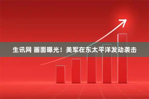 生讯网 画面曝光！美军在东太平洋发动袭击