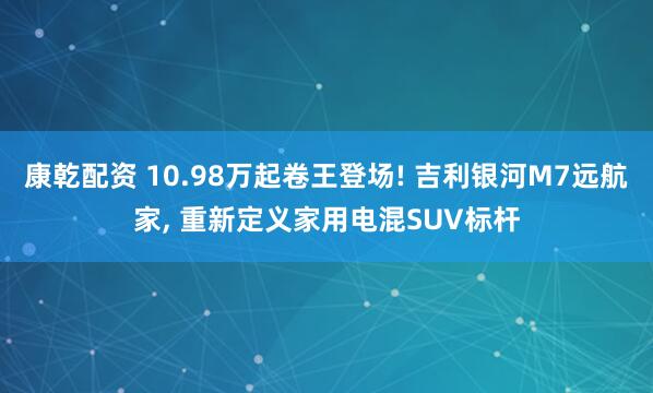 康乾配资 10.98万起卷王登场! 吉利银河M7远航家, 重新定义家用电混SUV标杆